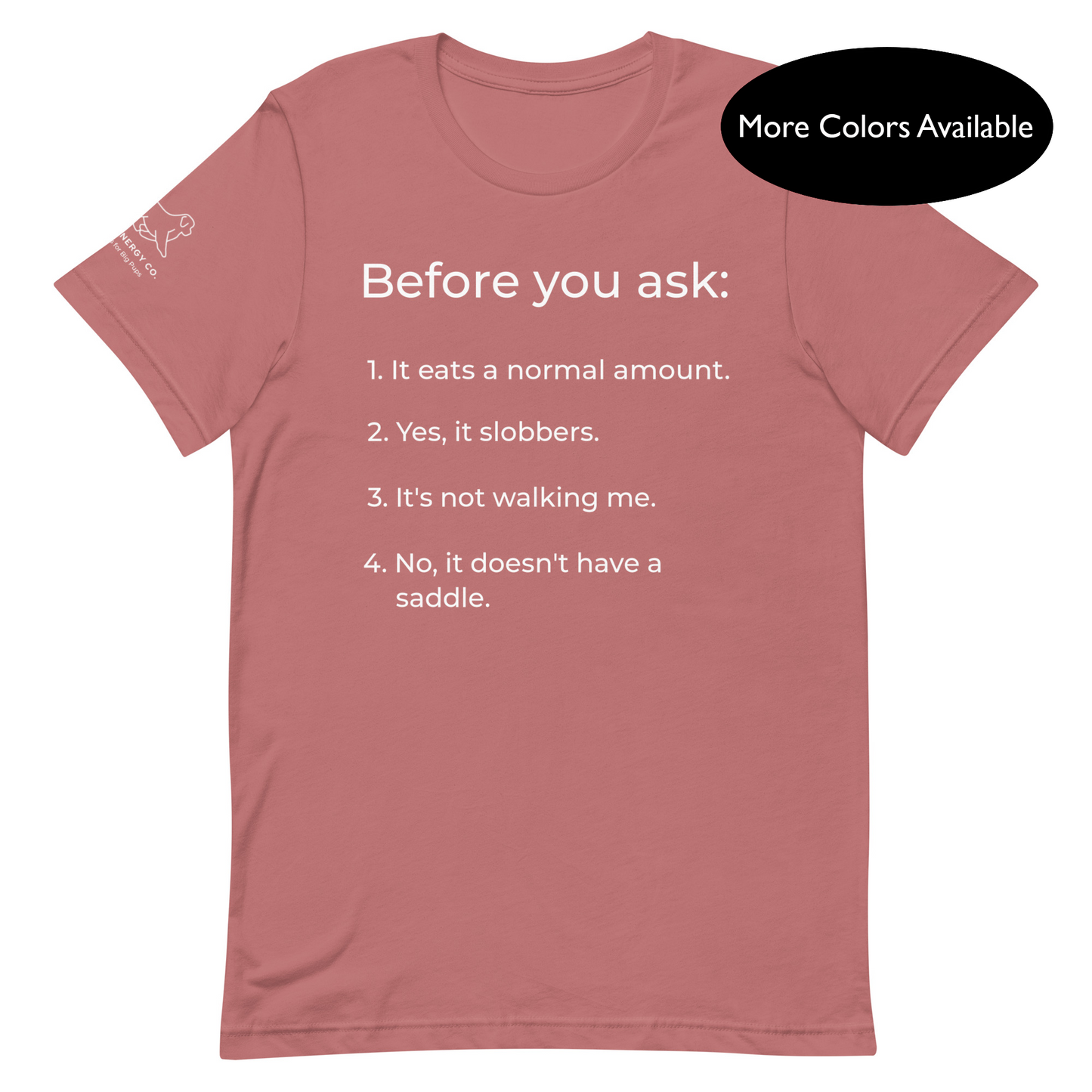 Front of a mauve pink t-shirt that has a list that reads "Before you ask: 1. It eats a normal amount. 2. Yes, it slobbers. 3. It's not walking me. 4. No, it doesn't have a saddle." in white text.