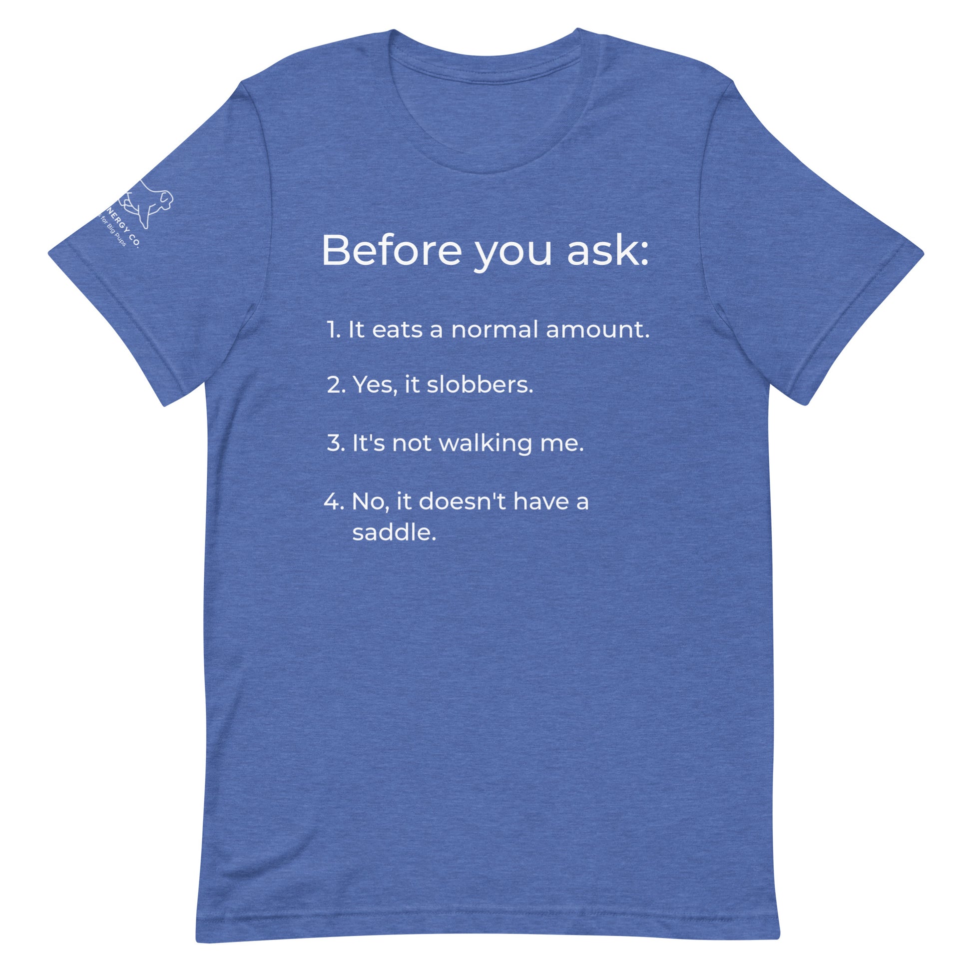 Front of a heather true royal blue t-shirt that has a list that reads "Before you ask: 1. It eats a normal amount. 2. Yes, it slobbers. 3. It's not walking me. 4. No, it doesn't have a saddle." in white text.