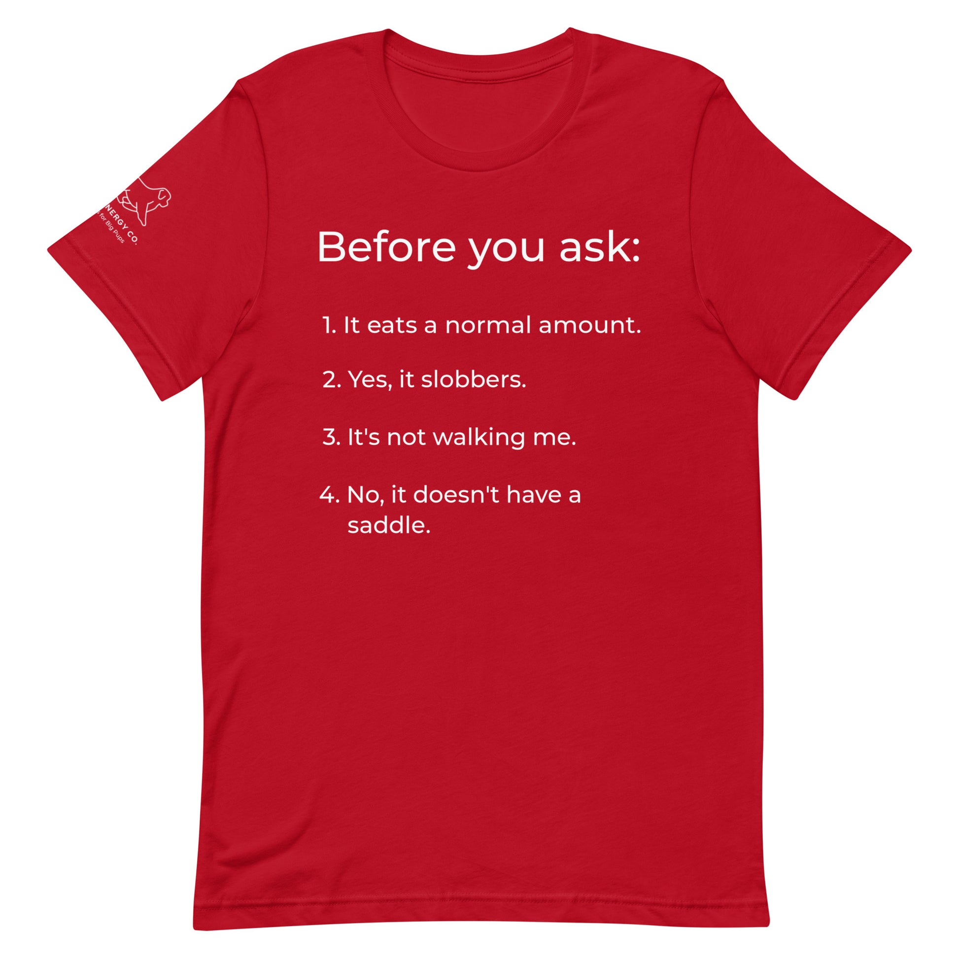 Front of a red t-shirt that has a list that reads "Before you ask: 1. It eats a normal amount. 2. Yes, it slobbers. 3. It's not walking me. 4. No, it doesn't have a saddle." in white text.