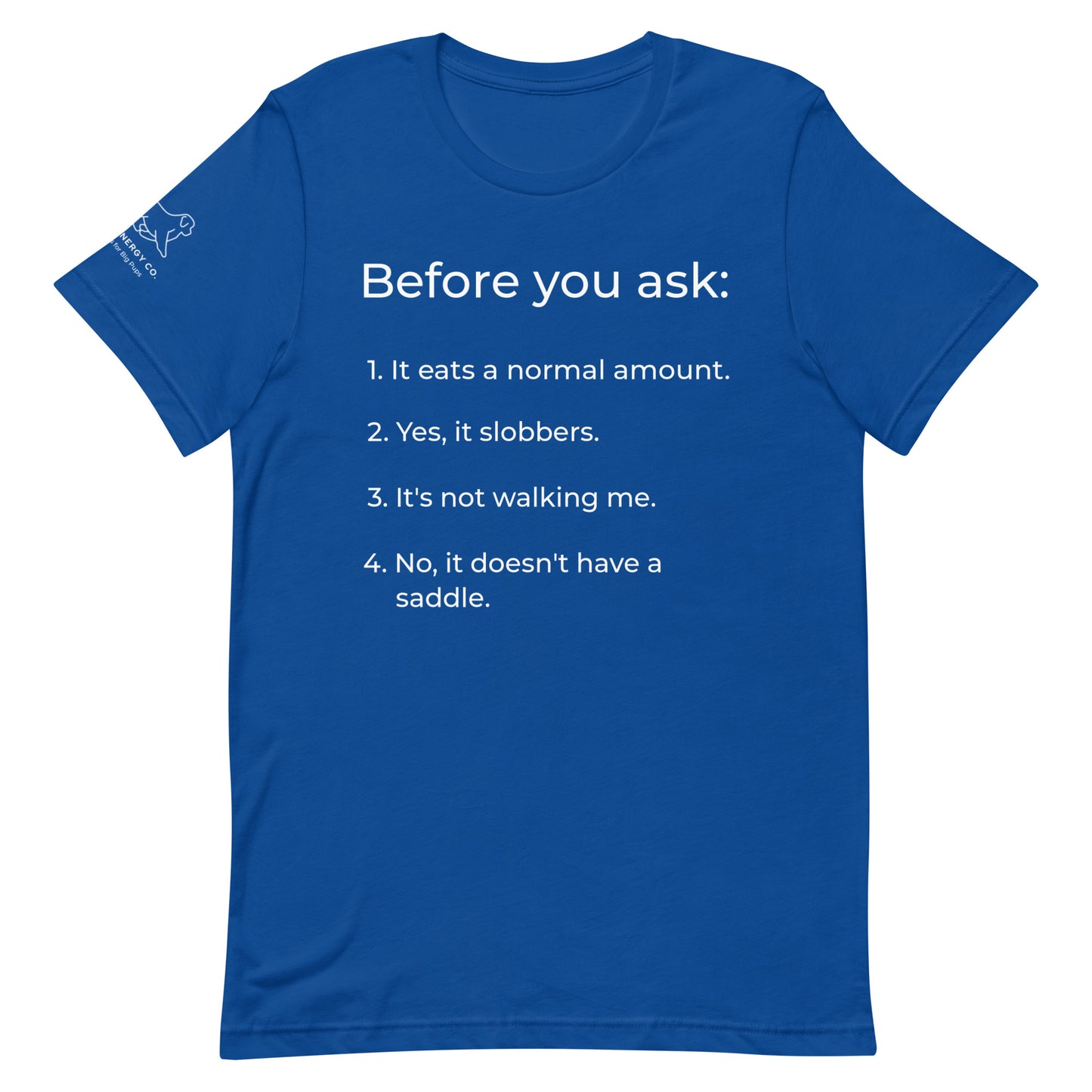 Front of a true royal blue t-shirt that has a list that reads "Before you ask: 1. It eats a normal amount. 2. Yes, it slobbers. 3. It's not walking me. 4. No, it doesn't have a saddle." in white text.